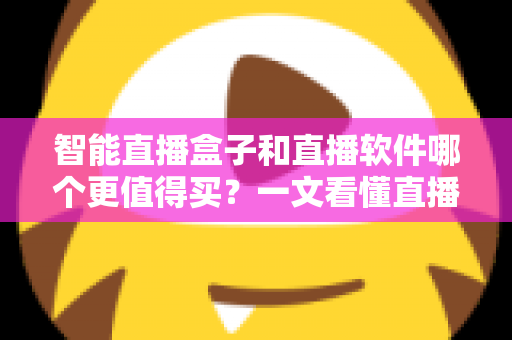 智能直播盒子和直播软件哪个更值得买？一文看懂直播间搭建的最优解，少花冤枉钱