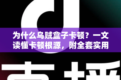 为什么乌贼盒子卡顿？一文读懂卡顿根源，附全套实用优化方案，让观影体验重回丝滑