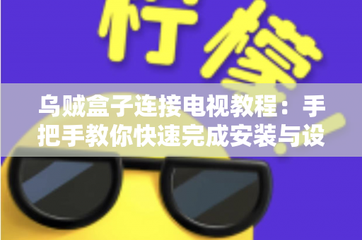 乌贼盒子连接电视教程：手把手教你快速完成安装与设置，轻松畅享大屏影音体验