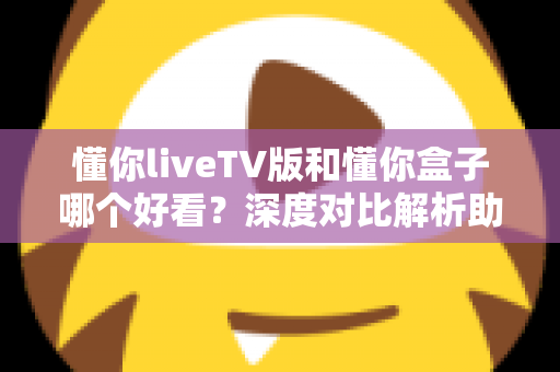 懂你liveTV版和懂你盒子哪个好看？深度对比解析助你选出最佳观影方案