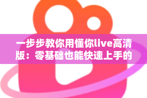 一步步教你用懂你live高清版：零基础也能快速上手的超详细实操指南
