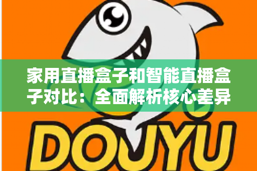家用直播盒子和智能直播盒子对比：全面解析核心差异，助你轻松选购最佳直播设备