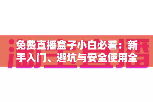 免费直播盒子小白必看:新手入门、避坑与安全使用全攻略 免费直播盒子小白必看:新手入门、避坑与安全使用全攻略