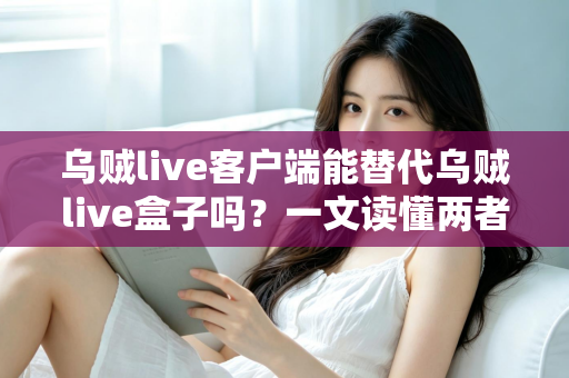 乌贼live客户端能替代乌贼live盒子吗？一文读懂两者的区别与选择