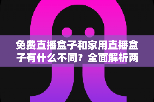 免费直播盒子和家用直播盒子有什么不同?全面解析两大直播设备的核心差异与选购指南 免费直播盒子和家用直播盒子有什么不同?全面解析两大直播设备的核心差异与选购指南