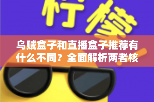乌贼盒子和直播盒子推荐有什么不同?全面解析两者核心差异,帮你找到更适合的影音选择 乌贼盒子和直播盒子推荐有什么不同?全面解析两者核心差异,帮你找到更适合的影音选择
