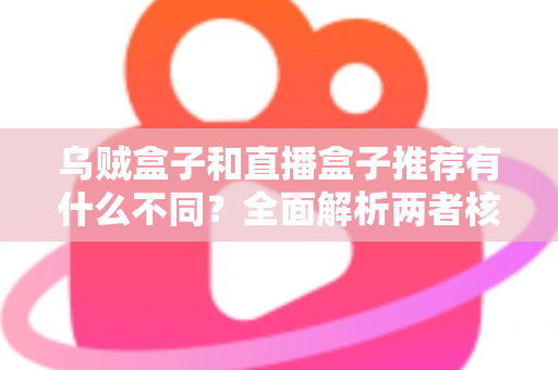 乌贼盒子和直播盒子推荐有什么不同?全面解析两者核心差异,帮你找到更适合的影音选择 乌贼盒子和直播盒子推荐有什么不同?全面解析两者核心差异,帮你找到更适合的影音选择