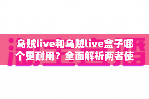 乌贼live和乌贼live盒子哪个更耐用？全面解析两者使用寿命差异与选购建议