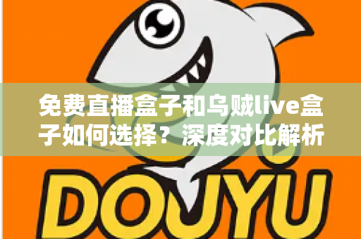 免费直播盒子和乌贼live盒子如何选择？深度对比解析帮你找到最合适的观影方案