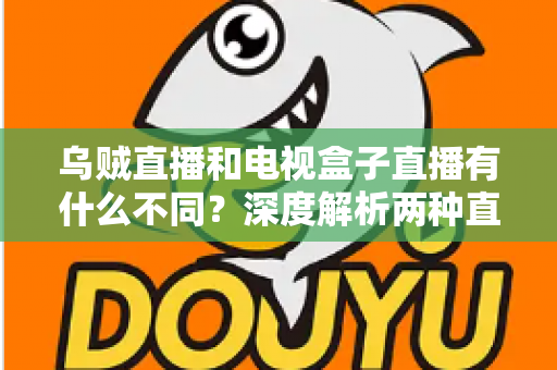 乌贼直播和电视盒子直播有什么不同？深度解析两种直播方式的差异，帮你选出最适合的观看方案