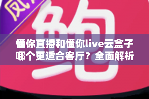 懂你直播和懂你live云盒子哪个更适合客厅?全面解析助你打造理想家庭观影体验 懂你直播和懂你live云盒子哪个更适合客厅?全面解析助你打造理想家庭观影体验
