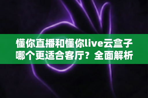懂你直播和懂你live云盒子哪个更适合客厅?全面解析助你打造理想家庭观影体验 懂你直播和懂你live云盒子哪个更适合客厅?全面解析助你打造理想家庭观影体验