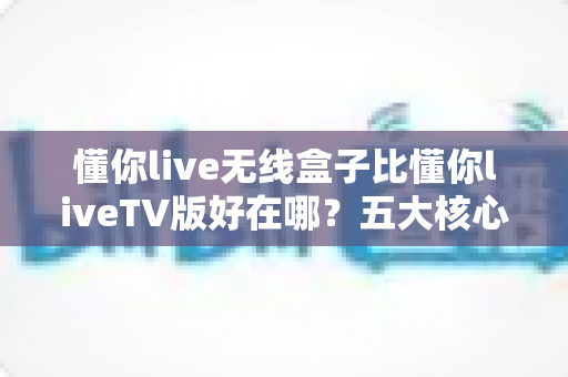懂你live无线盒子比懂你liveTV版好在哪?五大核心优势全面解析,帮你选出更省心的家庭观看方案 懂你live无线盒子比懂你liveTV版好在哪?五大核心优势全面解析,帮你选出更省心的家庭观看方案
