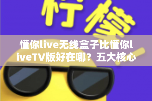 懂你live无线盒子比懂你liveTV版好在哪?五大核心优势全面解析,帮你选出更省心的家庭观看方案 懂你live无线盒子比懂你liveTV版好在哪?五大核心优势全面解析,帮你选出更省心的家庭观看方案