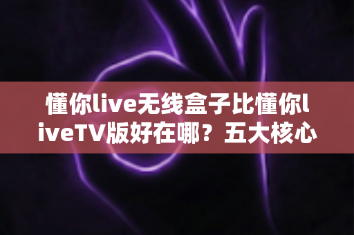 懂你live无线盒子比懂你liveTV版好在哪?五大核心优势全面解析,帮你选出更省心的家庭观看方案 懂你live无线盒子比懂你liveTV版好在哪?五大核心优势全面解析,帮你选出更省心的家庭观看方案