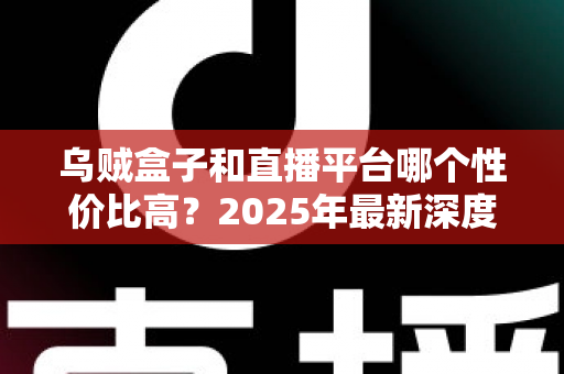 乌贼盒子和直播平台哪个性价比高？2025年最新深度对比与选购避坑指南