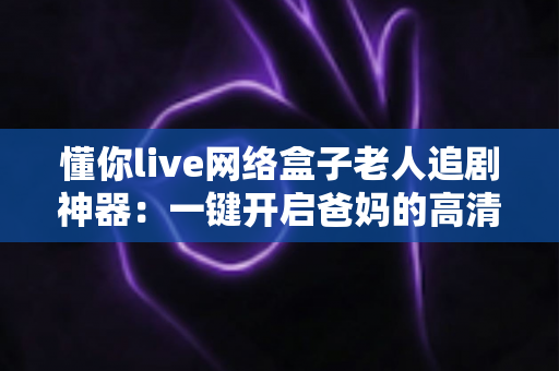 懂你live网络盒子老人追剧神器:一键开启爸妈的高清追剧幸福生活 懂你live网络盒子老人追剧神器:一键开启爸妈的高清追剧幸福生活