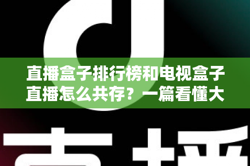 直播盒子排行榜和电视盒子直播怎么共存？一篇看懂大屏娱乐双方案布局的实用指南