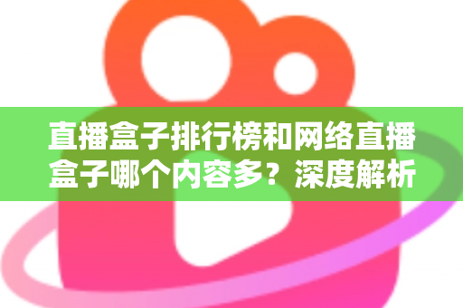 直播盒子排行榜和网络直播盒子哪个内容多?深度解析与选购全攻略 直播盒子排行榜和网络直播盒子哪个内容多?深度解析与选购全攻略
