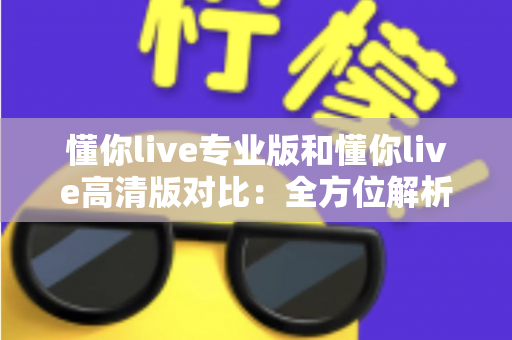 懂你live专业版和懂你live高清版对比：全方位解析两大版本差异，帮你精准选出最适合自己的那一款