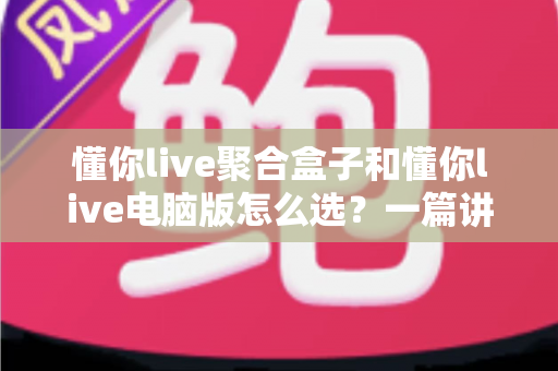 懂你live聚合盒子和懂你live电脑版怎么选？一篇讲透差异、场景与选购思路的实用指南