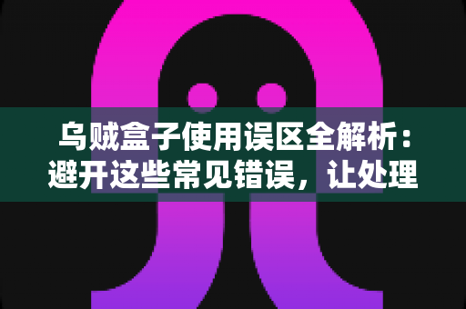 乌贼盒子使用误区全解析：避开这些常见错误，让处理乌贼变得又快又干净