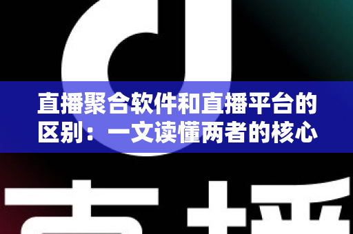 直播聚合软件和直播平台的区别:一文读懂两者的核心差异与选择指南 直播聚合软件和直播平台的区别:一文读懂两者的核心差异与选择指南