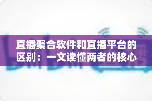 直播聚合软件和直播平台的区别:一文读懂两者的核心差异与选择指南 直播聚合软件和直播平台的区别:一文读懂两者的核心差异与选择指南