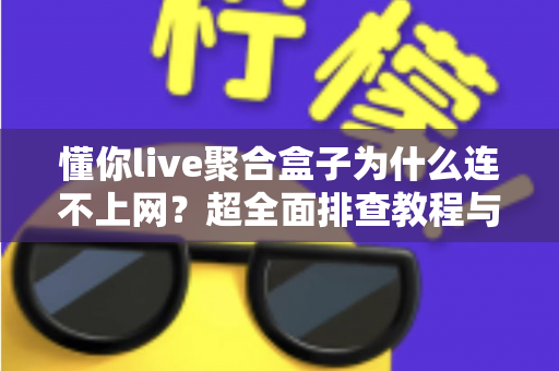 懂你live聚合盒子为什么连不上网?超全面排查教程与快速解决指南,让你轻松恢复观影体验 懂你live聚合盒子为什么连不上网?超全面排查教程与快速解决指南,让你轻松恢复观影体验
