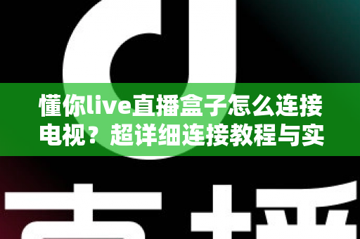 懂你live直播盒子怎么连接电视？超详细连接教程与实用技巧全解析