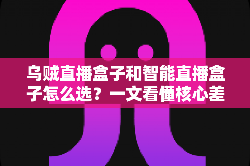 乌贼直播盒子和智能直播盒子怎么选?一文看懂核心差异,选对不花冤枉钱 乌贼直播盒子和智能直播盒子怎么选?一文看懂核心差异,选对不花冤枉钱