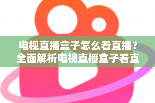 电视直播盒子怎么看直播？全面解析电视直播盒子看直播的方法、技巧与避坑指南