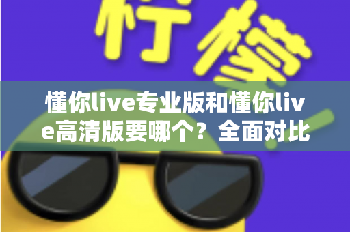 懂你live专业版和懂你live高清版要哪个?全面对比助你一次选对版本 懂你live专业版和懂你live高清版要哪个?全面对比助你一次选对版本