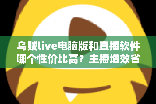 乌贼live电脑版和直播软件哪个性价比高?主播增效省钱的全维度对比指南 乌贼live电脑版和直播软件哪个性价比高?主播增效省钱的全维度对比指南