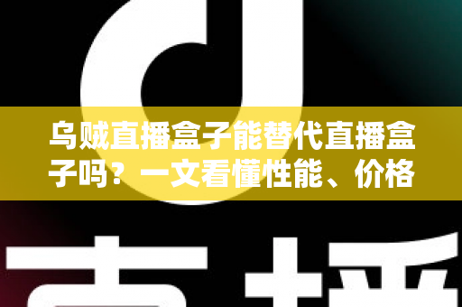 乌贼直播盒子能替代直播盒子吗？一文看懂性能、价格与场景差异，选对设备不踩坑