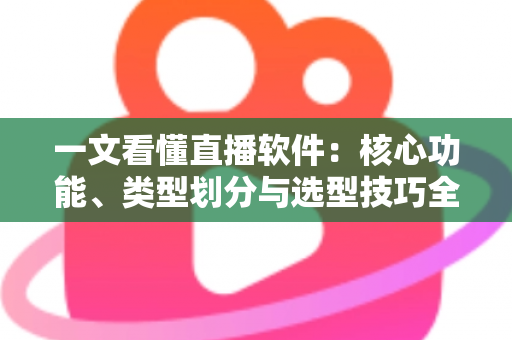 一文看懂直播软件:核心功能、类型划分与选型技巧全面解析 一文看懂直播软件:核心功能、类型划分与选型技巧全面解析