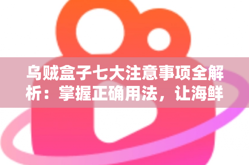 乌贼盒子七大注意事项全解析：掌握正确用法，让海鲜保鲜更持久、更安心的实用指南