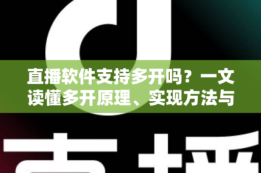 直播软件支持多开吗？一文读懂多开原理、实现方法与避坑指南