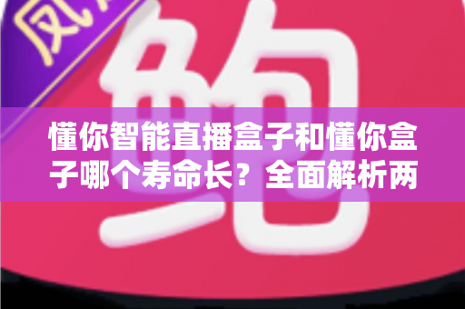 懂你智能直播盒子和懂你盒子哪个寿命长？全面解析两款设备使用寿命与延长技巧的实用指南