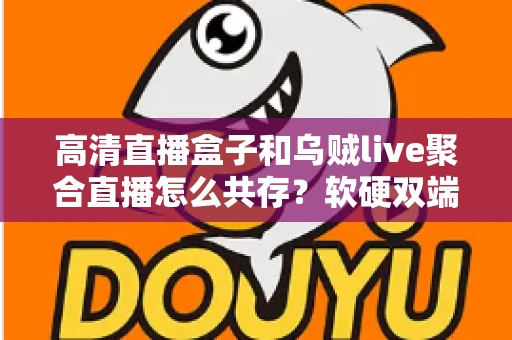 高清直播盒子和乌贼live聚合直播怎么共存？软硬双端搭配使用全攻略，看完就能上手
