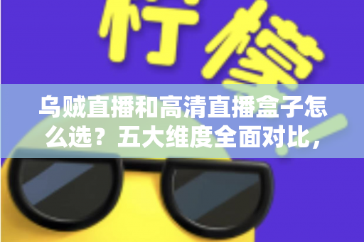 乌贼直播和高清直播盒子怎么选？五大维度全面对比，帮你找到最省心的家庭高清观看方案