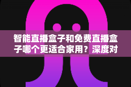智能直播盒子和免费直播盒子哪个更适合家用？深度对比解析助你做出明智选择