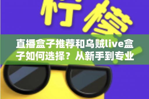 直播盒子推荐和乌贼live盒子如何选择?从新手到专业主播的设备选购全攻略 直播盒子推荐和乌贼live盒子如何选择?从新手到专业主播的设备选购全攻略