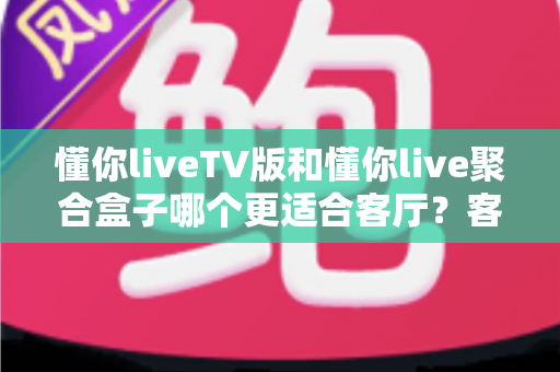 懂你liveTV版和懂你live聚合盒子哪个更适合客厅?客厅大屏娱乐设备选购深度指南 懂你liveTV版和懂你live聚合盒子哪个更适合客厅?客厅大屏娱乐设备选购深度指南
