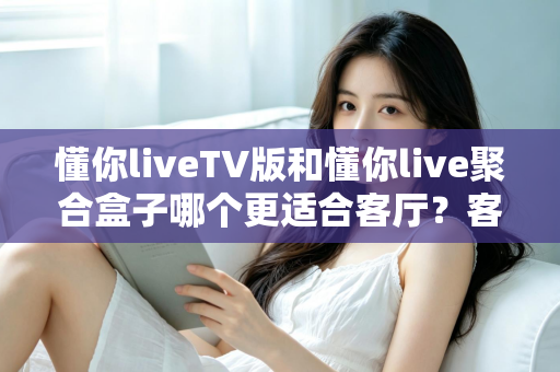 懂你liveTV版和懂你live聚合盒子哪个更适合客厅?客厅大屏娱乐设备选购深度指南 懂你liveTV版和懂你live聚合盒子哪个更适合客厅?客厅大屏娱乐设备选购深度指南