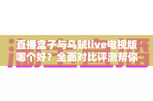 直播盒子与乌贼live电视版哪个好?全面对比评测帮你找到最适合的电视直播方案 直播盒子与乌贼live电视版哪个好?全面对比评测帮你找到最适合的电视直播方案