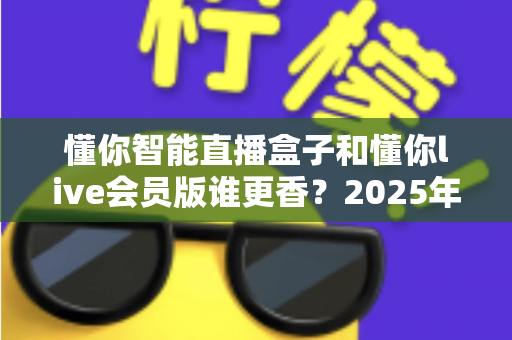 懂你智能直播盒子和懂你live会员版谁更香？2025年直播设备选购终极指南