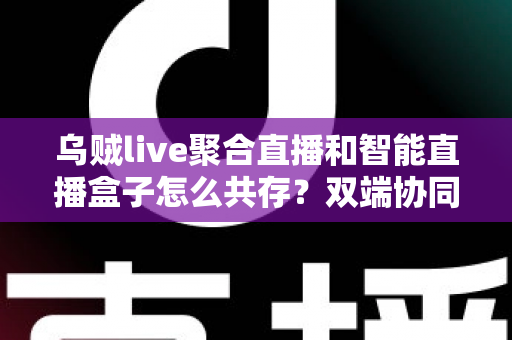 乌贼live聚合直播和智能直播盒子怎么共存?双端协同使用全攻略与实用技巧详解 乌贼live聚合直播和智能直播盒子怎么共存?双端协同使用全攻略与实用技巧详解