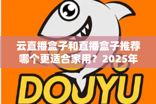 云直播盒子和直播盒子推荐哪个更适合家用？2025年家庭选购全攻略指南