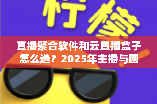 直播聚合软件和云直播盒子怎么选？2025年主播与团队必备的全面选购指南